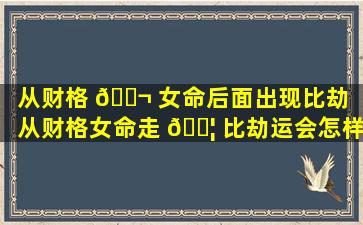 从财格 🐬 女命后面出现比劫（从财格女命走 🐦 比劫运会怎样）